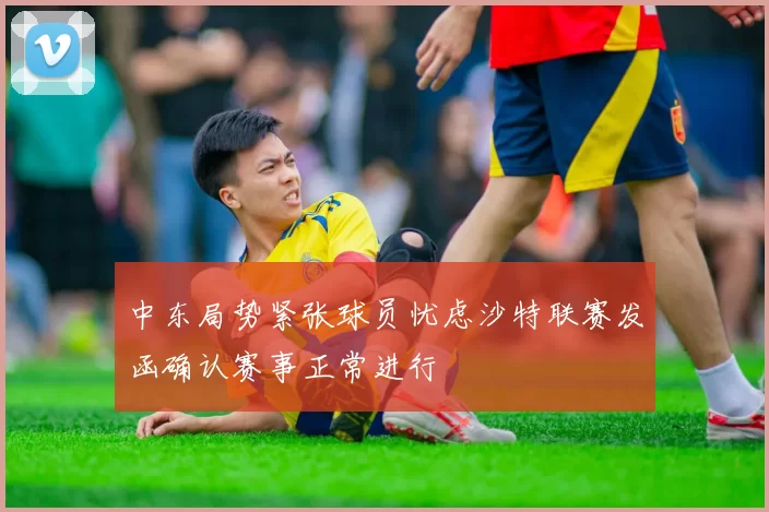 中东局势紧张球员忧虑沙特联赛发函确认赛事正常进行