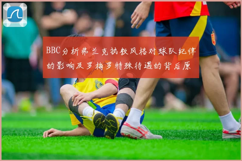 BBC分析弗兰克执教风格对球队纪律的影响及罗梅罗特殊待遇的背后原因
