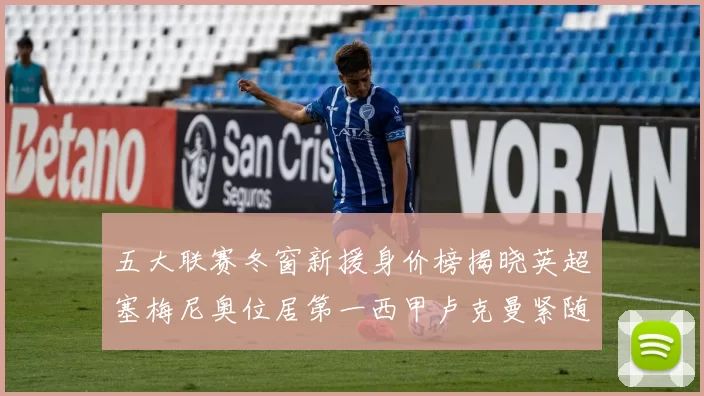 五大联赛冬窗新援身价榜揭晓英超塞梅尼奥位居第一西甲卢克曼紧随其后