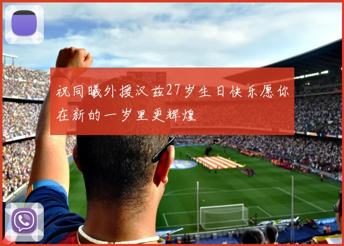 祝同曦外援汉兹27岁生日快乐愿你在新的一岁里更辉煌