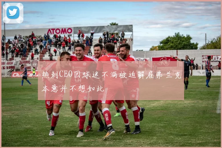 热刺CEO因球迷不满被迫解雇弗兰克本意并不想如此
