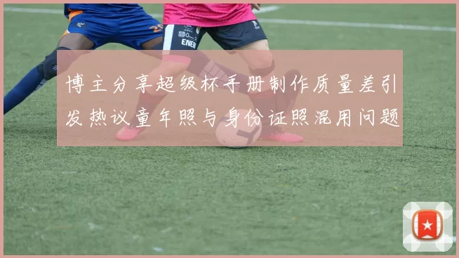 博主分享超级杯手册制作质量差引发热议童年照与身份证照混用问题曝光