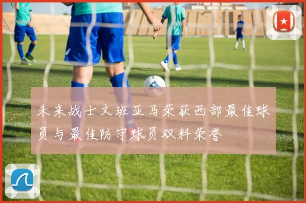 未来战士文班亚马荣获西部最佳球员与最佳防守球员双料荣誉