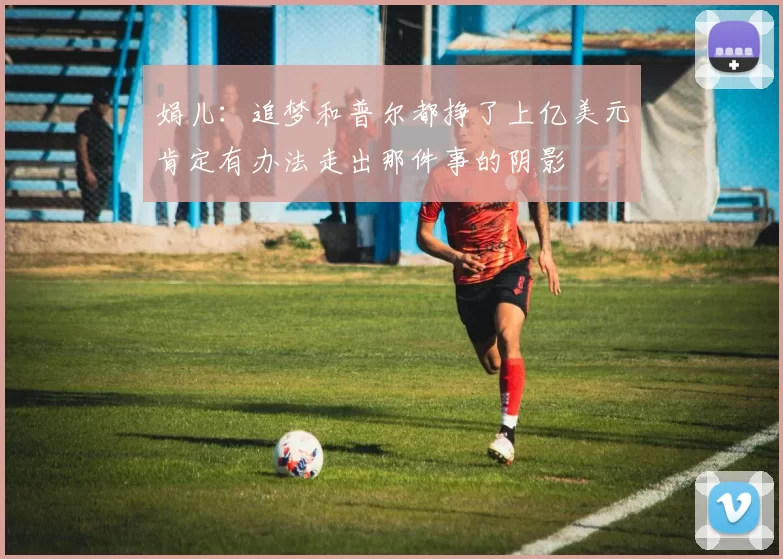 娟儿：追梦和普尔都挣了上亿美元肯定有办法走出那件事的阴影