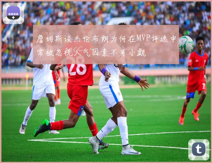 詹姆斯谈杰伦布朗为何在MVP评选中常被忽视人气因素不可小觑