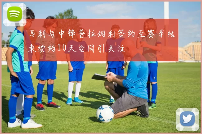 马刺与中锋普拉姆利签约至赛季结束续约10天合同引关注