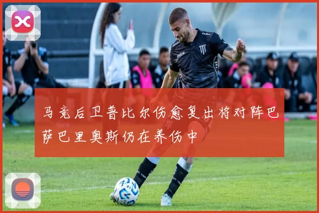 马竞后卫普比尔伤愈复出将对阵巴萨巴里奥斯仍在养伤中