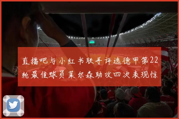 直播吧与小红书联手评选德甲第22轮最佳球员莱尔森助攻四次表现惊艳