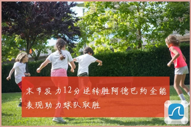 末节发力12分逆转胜阿德巴约全能表现助力球队取胜