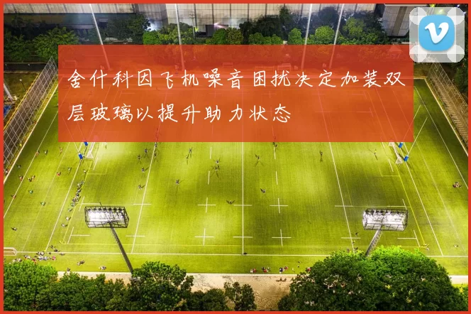 舍什科因飞机噪音困扰决定加装双层玻璃以提升助力状态