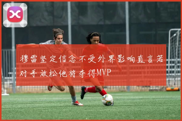 穆雷坚定信念不受外界影响直言若对手放松他将夺得MVP