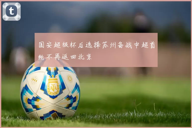 国安超级杯后选择苏州备战中超首轮不再返回北京