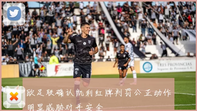 欧足联确认凯利红牌判罚公正动作明显威胁对手安全