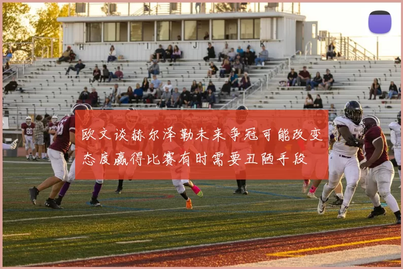 欧文谈赫尔泽勒未来争冠可能改变态度赢得比赛有时需要丑陋手段