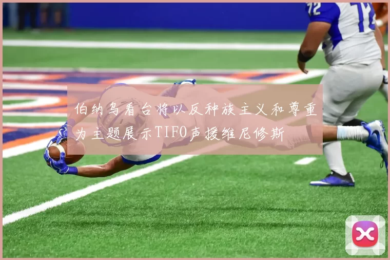 伯纳乌看台将以反种族主义和尊重为主题展示TIFO声援维尼修斯