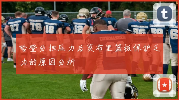 哈登分担压力后莫布里篮板保护乏力的原因分析