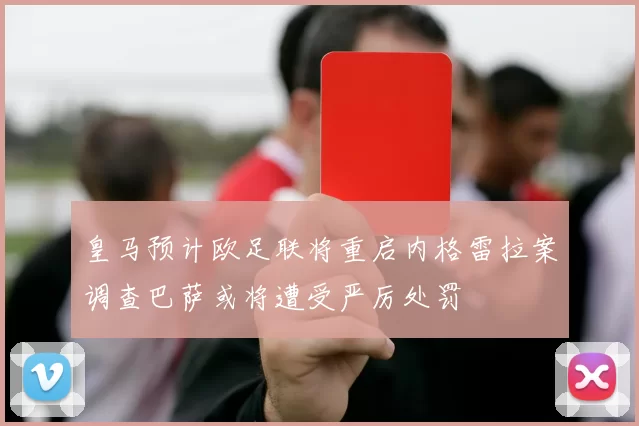 皇马预计欧足联将重启内格雷拉案调查巴萨或将遭受严厉处罚