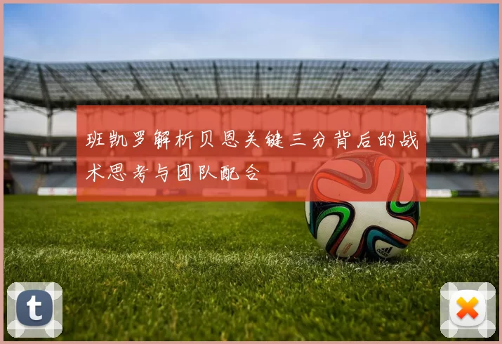 班凯罗解析贝恩关键三分背后的战术思考与团队配合