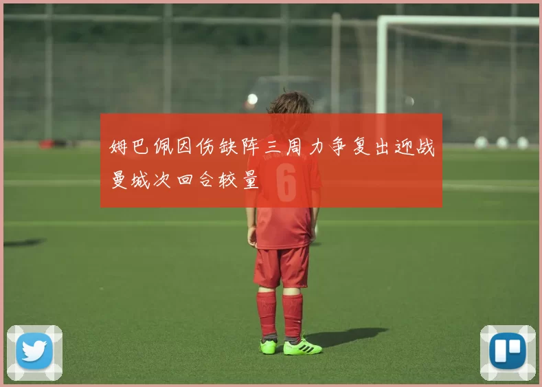 姆巴佩因伤缺阵三周力争复出迎战曼城次回合较量