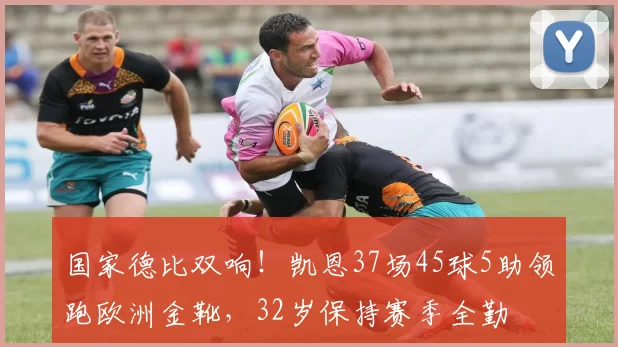 国家德比双响！凯恩37场45球5助领跑欧洲金靴，32岁保持赛季全勤