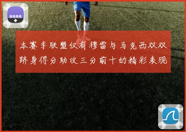 本赛季联盟仅有穆雷与马克西双双跻身得分助攻三分前十的精彩表现