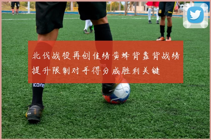 北伐战役再创佳绩黄蜂背靠背战绩提升限制对手得分成胜利关键