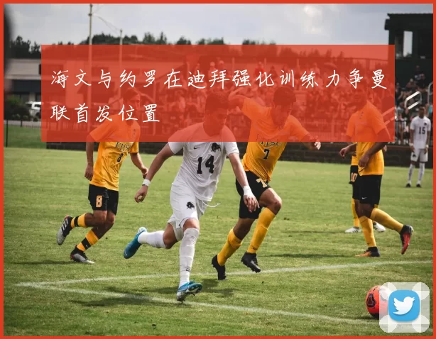 海文与约罗在迪拜强化训练力争曼联首发位置