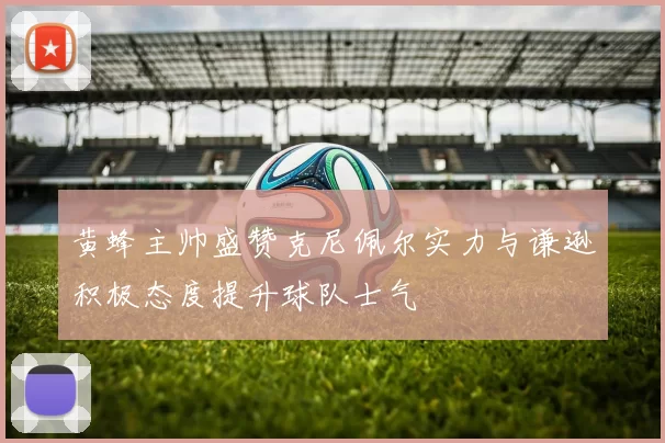 黄蜂主帅盛赞克尼佩尔实力与谦逊积极态度提升球队士气