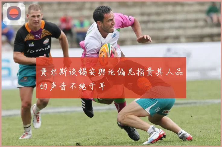 费尔斯谈锡安舆论偏见指责其人品的声音不绝于耳