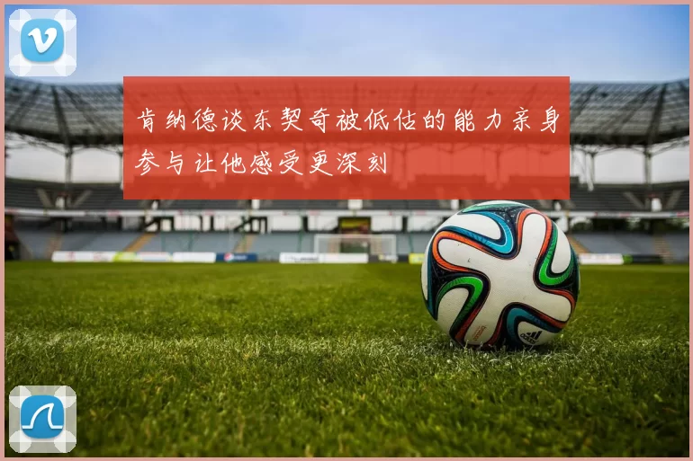 肯纳德谈东契奇被低估的能力亲身参与让他感受更深刻