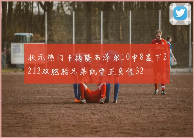 状元热门卡梅隆布泽尔10中8轰下2212双胞胎兄弟凯登正负值32