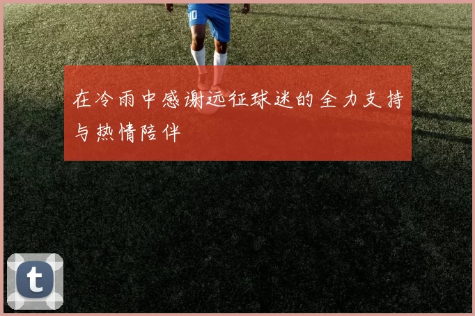 在冷雨中感谢远征球迷的全力支持与热情陪伴