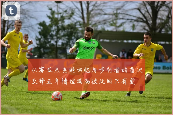 以赛亚杰克逊回忆与步行者的首次交锋五年情谊满满彼此间只有爱
