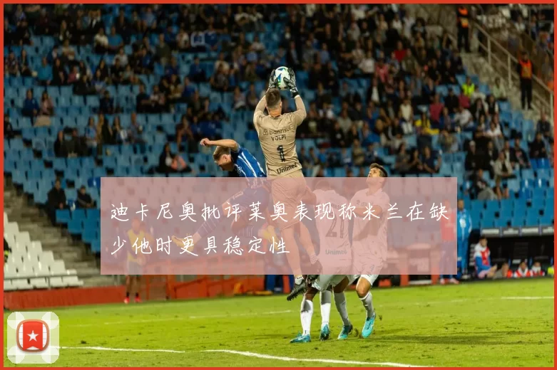 迪卡尼奥批评莱奥表现称米兰在缺少他时更具稳定性