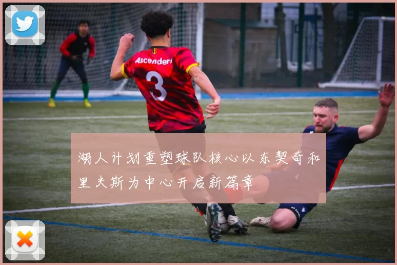 湖人计划重塑球队核心以东契奇和里夫斯为中心开启新篇章