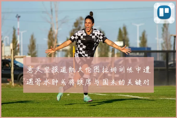 意天空报道凯夫伦图拉姆训练中遭遇骨水肿或将缺席与国米的关键对决