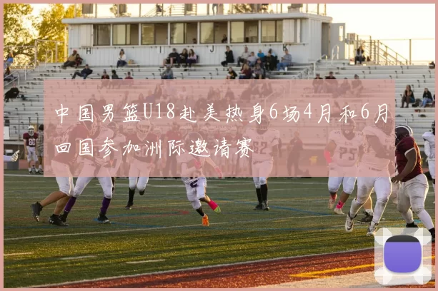 中国男篮U18赴美热身6场4月和6月回国参加洲际邀请赛