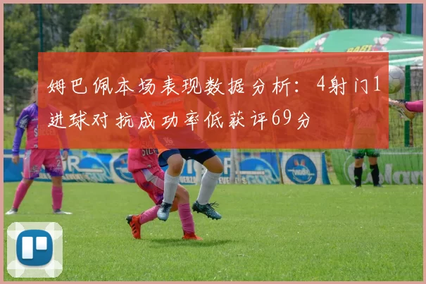 姆巴佩本场表现数据分析：4射门1进球对抗成功率低获评69分
