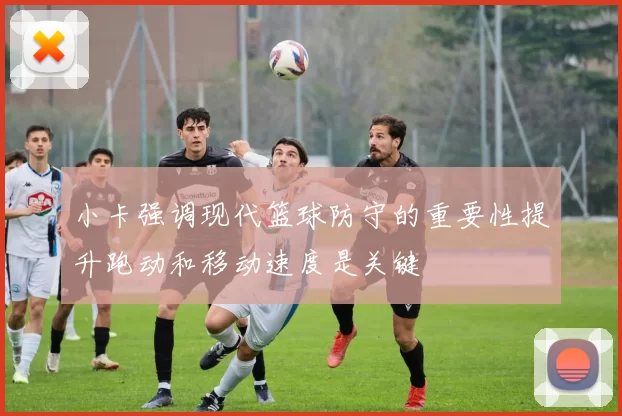 小卡强调现代篮球防守的重要性提升跑动和移动速度是关键